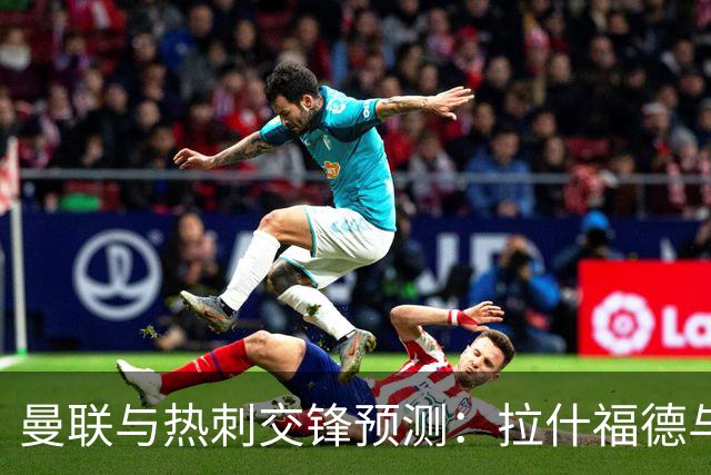 曼联与热刺交锋预测：拉什福德与巴莱巴领衔首发